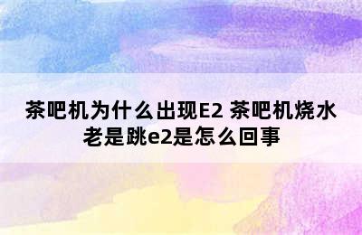 茶吧机为什么出现E2 茶吧机烧水老是跳e2是怎么回事